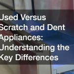 Used Versus Scratch and Dent Appliances: Understanding the Key Differences
