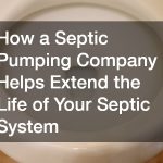 How a Septic Pumping Company Helps Extend the Life of Your Septic System